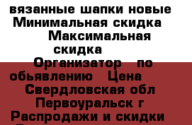 вязанные шапки новые › Минимальная скидка ­ 1 › Максимальная скидка ­ 1 › Организатор ­ по обьявлению › Цена ­ 150 - Свердловская обл., Первоуральск г. Распродажи и скидки » Распродажи и скидки на товары   